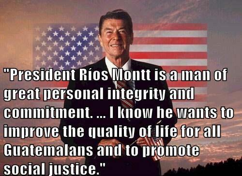 ‘President Rios Montt is a man of great personal integrity and committment... I know he wants to improve the quality of life for all Guatemalans and to promote social justice.’ —Ronald Reagan.
